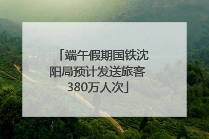 端午假期国铁沈阳局预计发送旅客380万人次