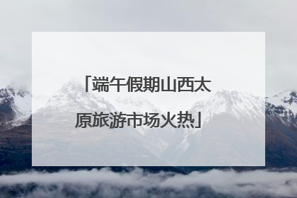 端午假期山西太原旅游市场火热