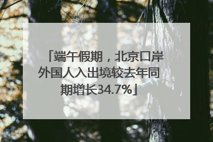 端午假期，北京口岸外国人入出境较去年同期增长34.7%