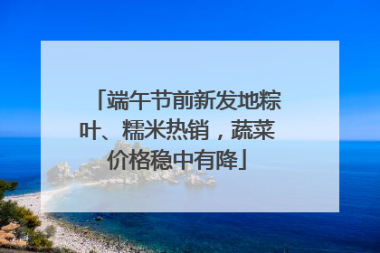端午节前新发地粽叶、糯米热销，蔬菜价格稳中有降