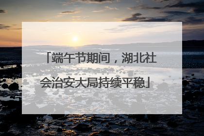 端午节期间，湖北社会治安大局持续平稳