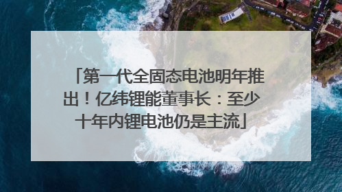第一代全固态电池明年推出！亿纬锂能董事长：至少十年内锂电池仍是主流