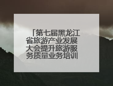 第七届黑龙江省旅游产业发展大会提升旅游服务质量业务培训班圆满落幕