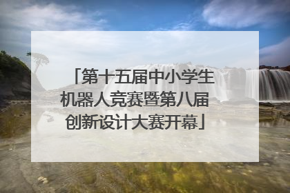 第十五届中小学生机器人竞赛暨第八届创新设计大赛开幕