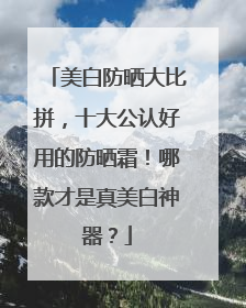 美白防晒大比拼，十大公认好用的防晒霜！哪款才是真美白神器？