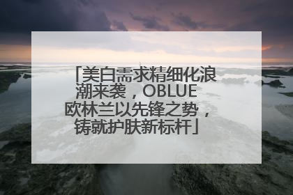 美白需求精细化浪潮来袭，OBLUE欧林兰以先锋之势，铸就护肤新标杆