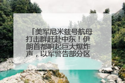 美军尼米兹号航母打击群赶赴中东！伊朗首都响起巨大爆炸声，以军警告部分区域民众紧急撤离