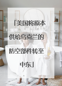 美国将原本供给乌克兰的防空部件转至中东