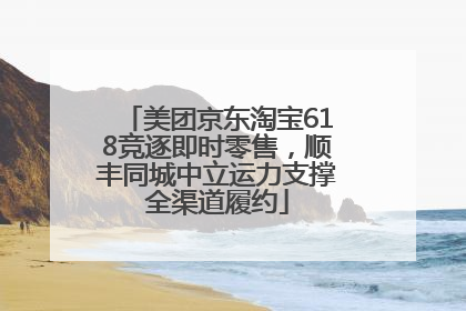 美团京东淘宝618竞逐即时零售，顺丰同城中立运力支撑全渠道履约