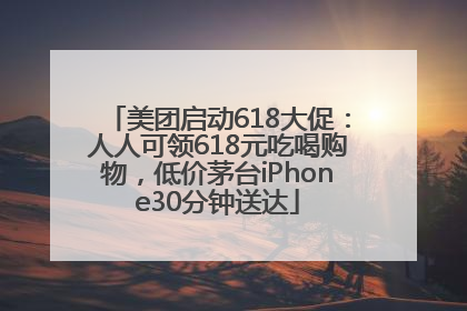 美团启动618大促：人人可领618元吃喝购物，低价茅台iPhone30分钟送达