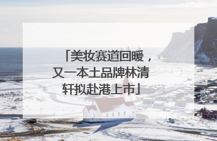 美妆赛道回暖，又一本土品牌林清轩拟赴港上市