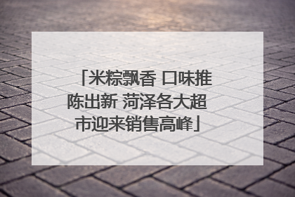 米粽飘香 口味推陈出新 菏泽各大超市迎来销售高峰