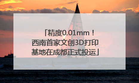 精度0.01mm！西南首家文创3D打印基地在成都正式投运