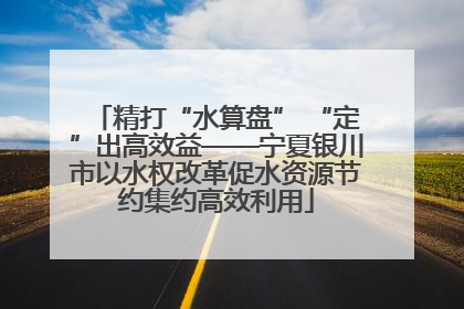 精打“水算盘” “定”出高效益——宁夏银川市以水权改革促水资源节约集约高效利用