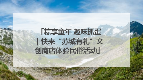 粽享童年 趣味抓蛋｜快来“苏城有礼”文创商店体验民俗活动