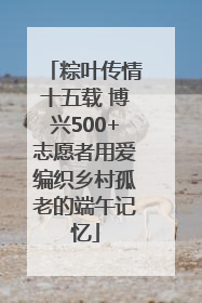 粽叶传情十五载 博兴500+志愿者用爱编织乡村孤老的端午记忆
