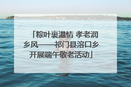 粽叶裹温情 孝老润乡风——祁门县溶口乡开展端午敬老活动