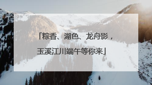 粽香、湖色、龙舟影，玉溪江川端午等你来