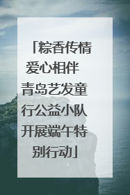 粽香传情爱心相伴 青岛艺发童行公益小队开展端午特别行动
