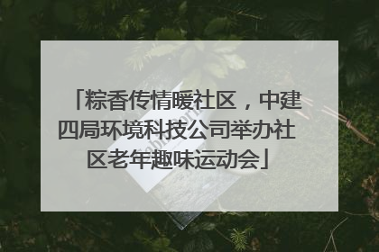 粽香传情暖社区，中建四局环境科技公司举办社区老年趣味运动会