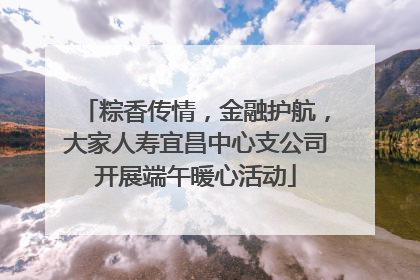 粽香传情，金融护航，大家人寿宜昌中心支公司开展端午暖心活动