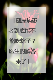 糖尿病患者到底能不能吃粽子？医生的解答来了