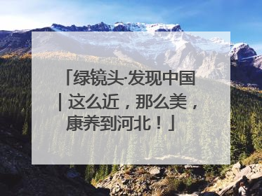 绿镜头·发现中国｜这么近，那么美，康养到河北！