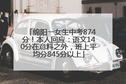 绵阳一女生中考874分！本人回应：语文140分在意料之外，班上平均分845分以上