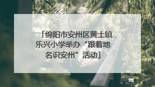 绵阳市安州区黄土镇乐兴小学举办“跟着地名识安州”活动