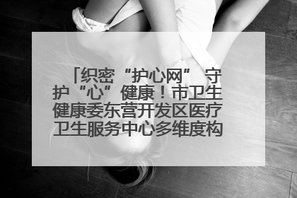 织密“护心网” 守护“心”健康！市卫生健康委东营开发区医疗卫生服务中心多维度构筑心理健康服务体系