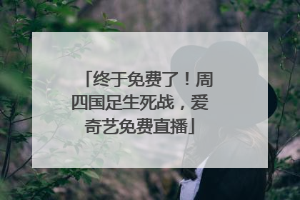 终于免费了！周四国足生死战，爱奇艺免费直播