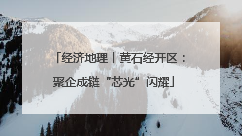 经济地理丨黄石经开区：聚企成链“芯光”闪耀