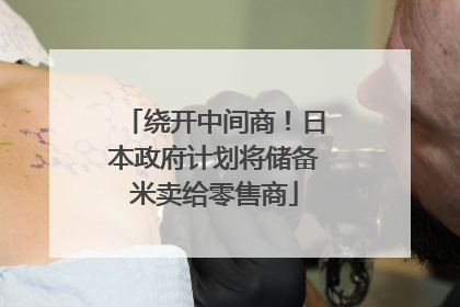 绕开中间商！日本政府计划将储备米卖给零售商