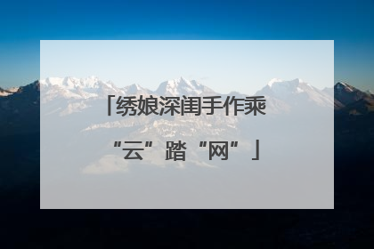 绣娘深闺手作乘“云”踏“网”