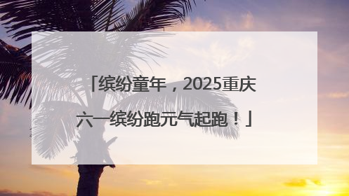 缤纷童年，2025重庆六一缤纷跑元气起跑！