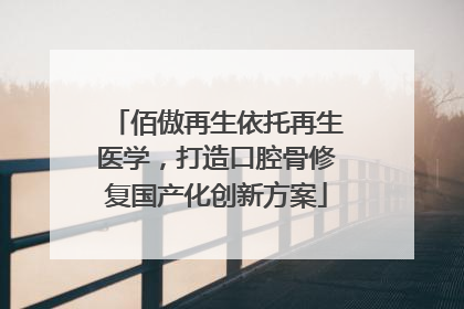 佰傲再生依托再生医学，打造口腔骨修复国产化创新方案