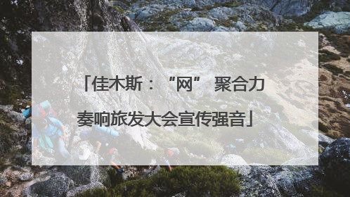 佳木斯：“网” 聚合力奏响旅发大会宣传强音