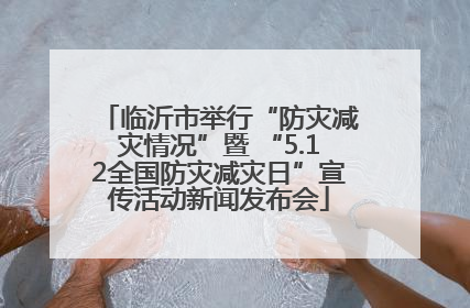 临沂市举行“防灾减灾情况”暨 “5.12全国防灾减灾日”宣传活动新闻发布会