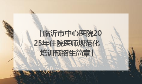 临沂市中心医院2025年住院医师规范化培训预招生简章