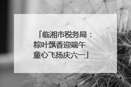 临湘市税务局：粽叶飘香迎端午 童心飞扬庆六一