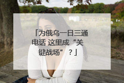 为俄乌一日三通电话 这里成“关键战场”？
