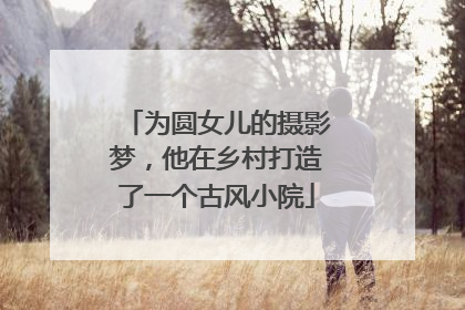 为圆女儿的摄影梦，他在乡村打造了一个古风小院