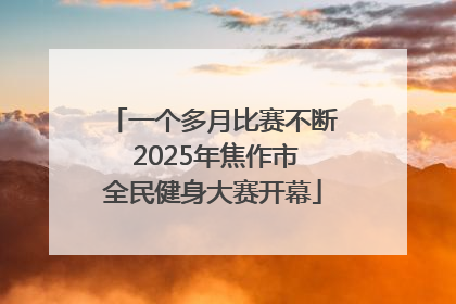 一个多月比赛不断 2025年焦作市全民健身大赛开幕