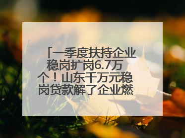 一季度扶持企业稳岗扩岗6.7万个！山东千万元稳岗贷款解了企业燃眉之急