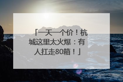 一天一个价！杭城这里太火爆：有人扛走80箱！