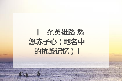 一条英雄路 悠悠赤子心（地名中的抗战记忆）