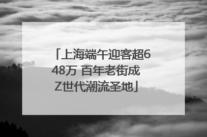 上海端午迎客超648万 百年老街成Z世代潮流圣地