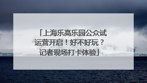 上海乐高乐园公众试运营开启！好不好玩？记者现场打卡体验