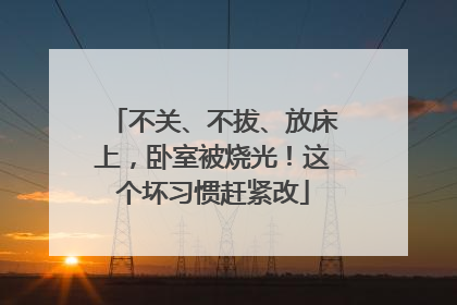 不关、不拔、放床上，卧室被烧光！这个坏习惯赶紧改