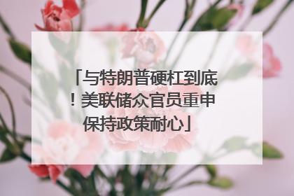 与特朗普硬杠到底！美联储众官员重申保持政策耐心